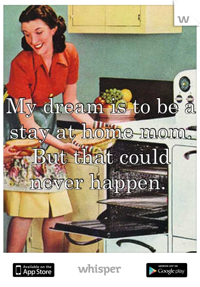 My dream is to be a stay at home mom. But that could never happen. 