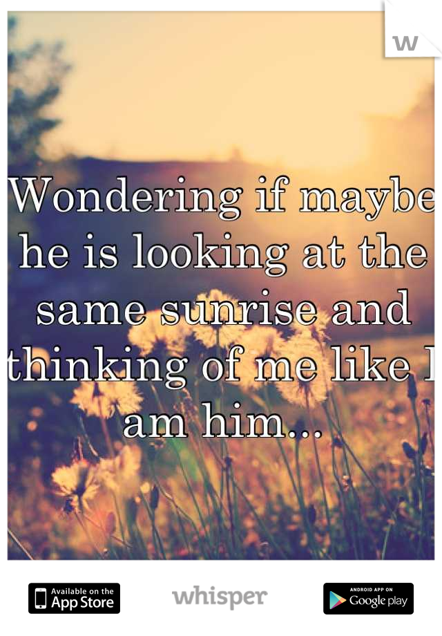 Wondering if maybe he is looking at the same sunrise and thinking of me like I am him...
