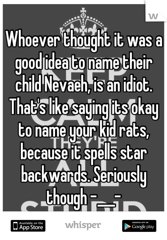 Whoever thought it was a good idea to name their child Nevaeh, is an idiot. That's like saying its okay to name your kid rats, because it spells star backwards. Seriously though -___-