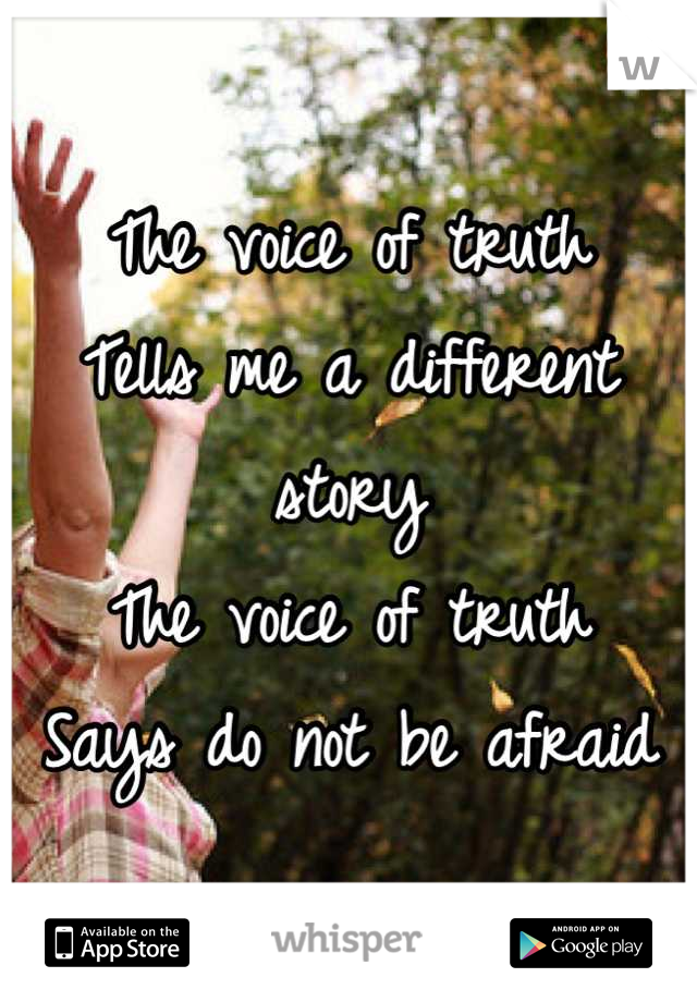 The voice of truth
Tells me a different story
The voice of truth 
Says do not be afraid
