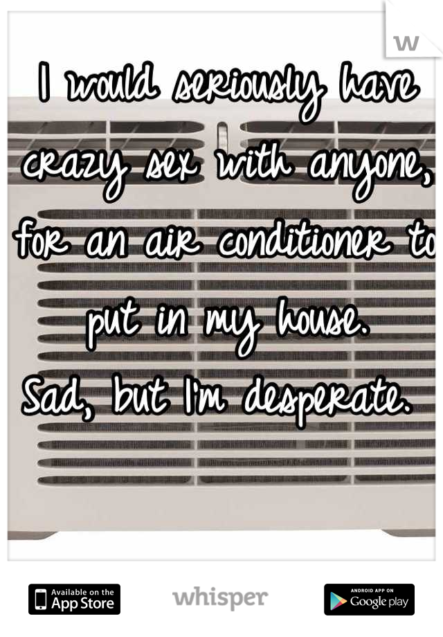 I would seriously have crazy sex with anyone, for an air conditioner to put in my house.
Sad, but I'm desperate. 