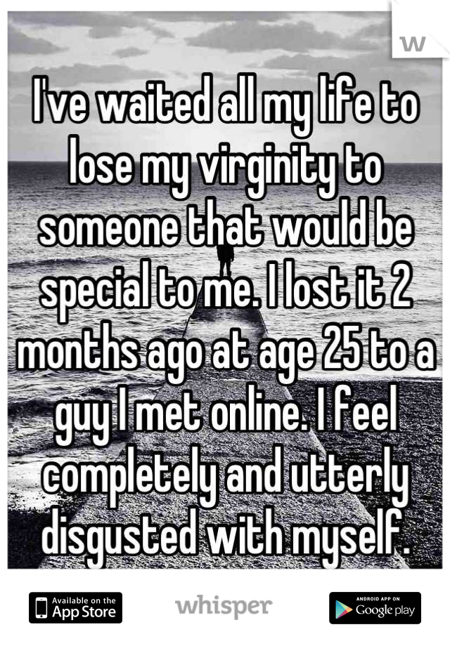 I've waited all my life to lose my virginity to someone that would be special to me. I lost it 2 months ago at age 25 to a guy I met online. I feel completely and utterly disgusted with myself.