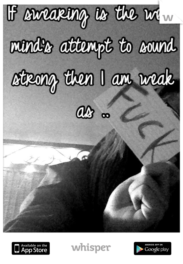 If swearing is the weak mind's attempt to sound strong then I am weak as ..