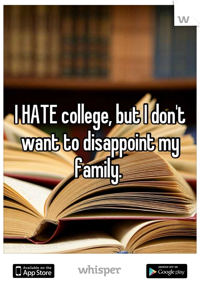 I HATE college, but I don't want to disappoint my family. 