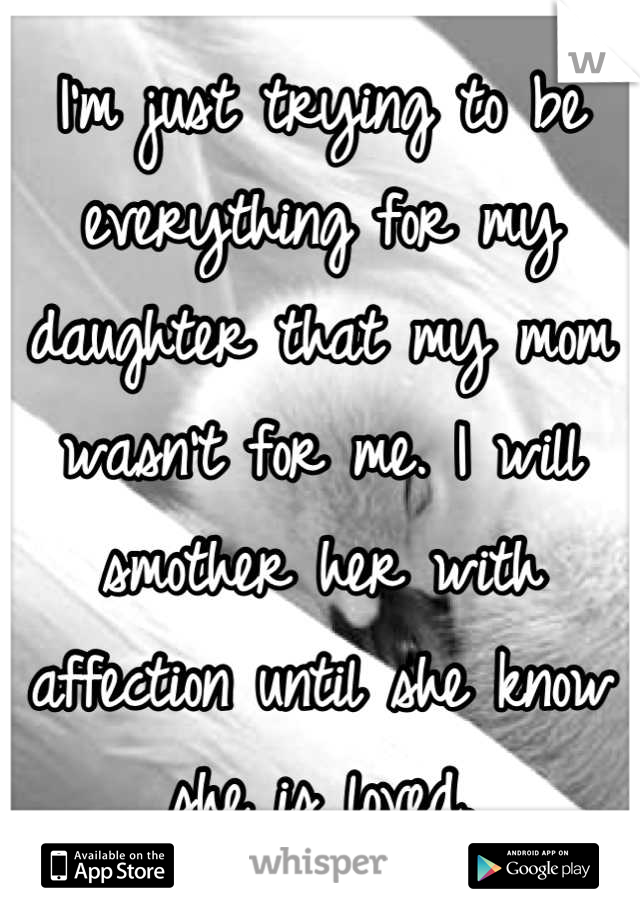 I'm just trying to be everything for my daughter that my mom wasn't for me. I will smother her with affection until she know she is loved.