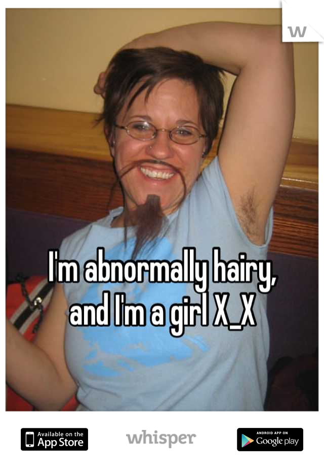 I'm abnormally hairy, 
and I'm a girl X_X