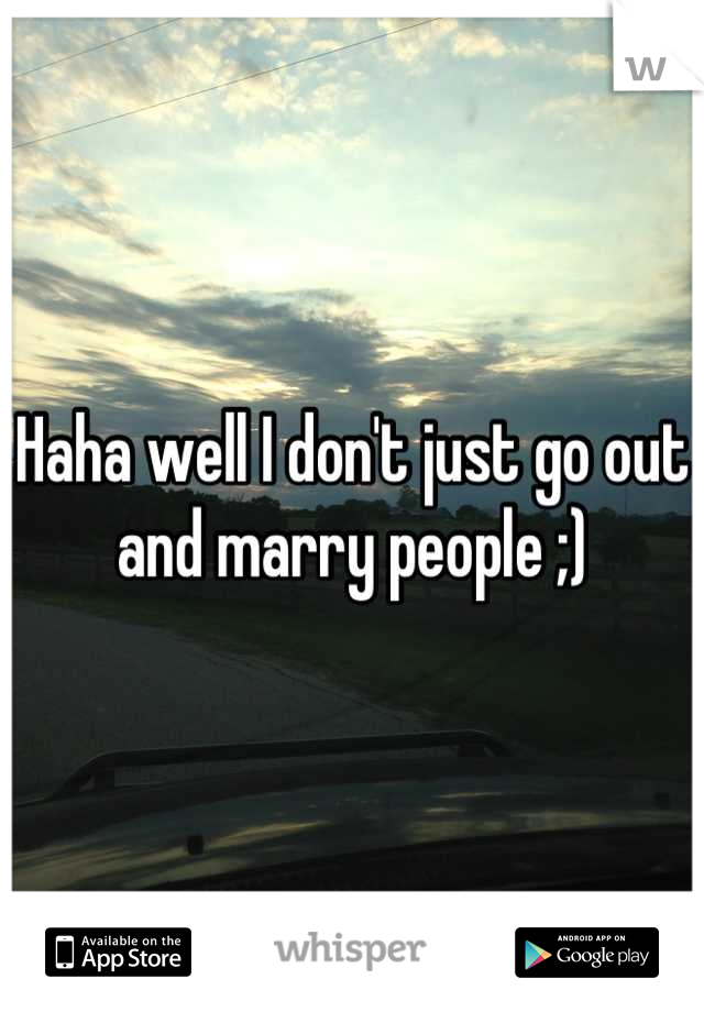 Haha well I don't just go out and marry people ;)