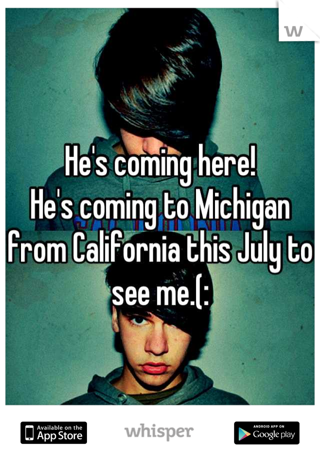 He's coming here!
He's coming to Michigan from California this July to see me.(: