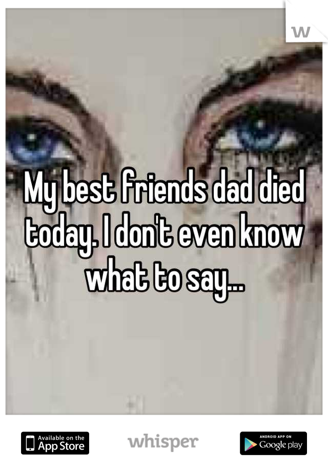 My best friends dad died today. I don't even know what to say...