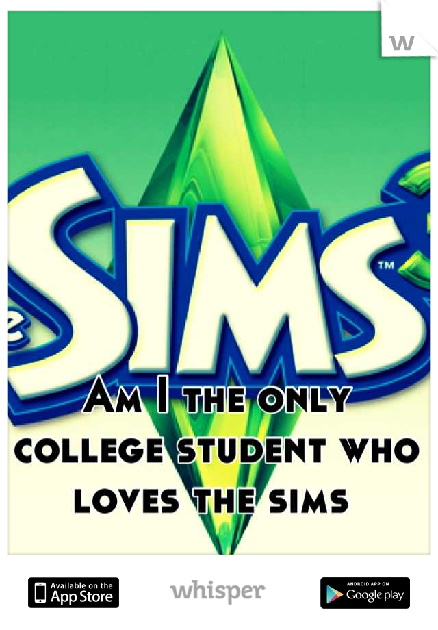 Am I the only college student who loves the sims 
