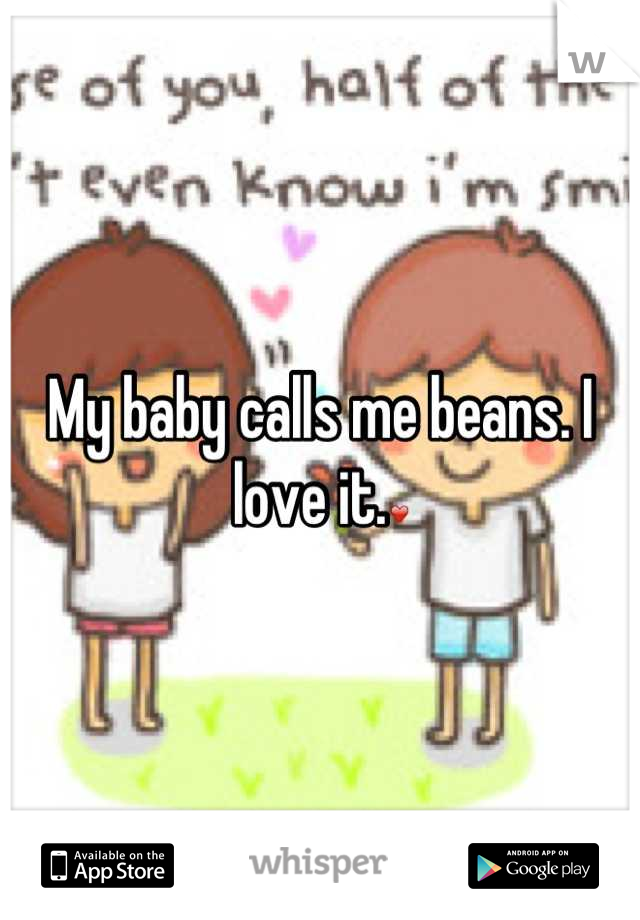 My baby calls me beans. I love it.❤