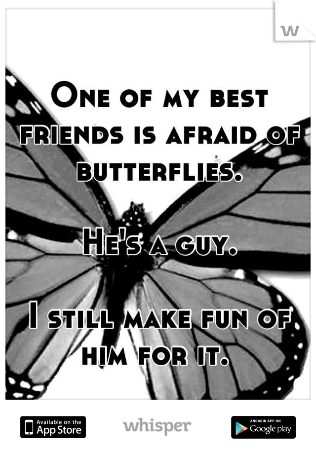 One of my best friends is afraid of butterflies.

He's a guy.

I still make fun of him for it. 