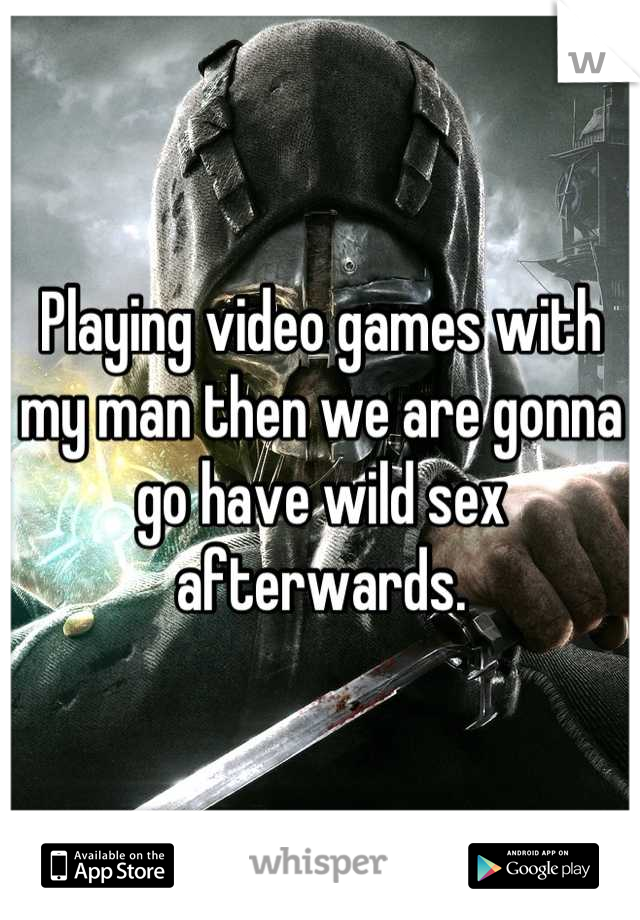 Playing video games with my man then we are gonna go have wild sex afterwards.