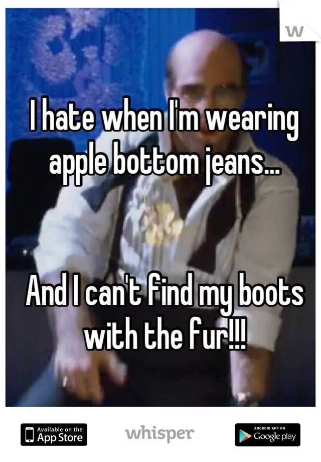 I hate when I'm wearing apple bottom jeans... 


And I can't find my boots with the fur!!!