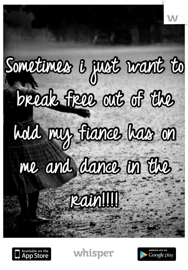 Sometimes i just want to break free out of the hold my fiance has on me and dance in the rain!!!!