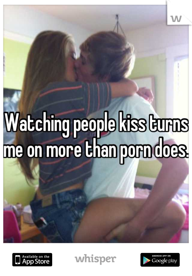 Watching people kiss turns me on more than porn does.  