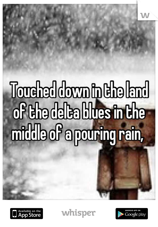 Touched down in the land of the delta blues in the middle of a pouring rain, 
