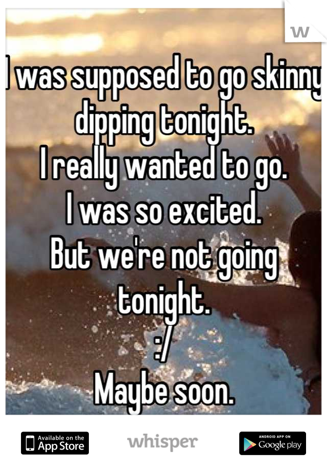 I was supposed to go skinny dipping tonight.
I really wanted to go.
I was so excited.
But we're not going tonight.
:/
Maybe soon.