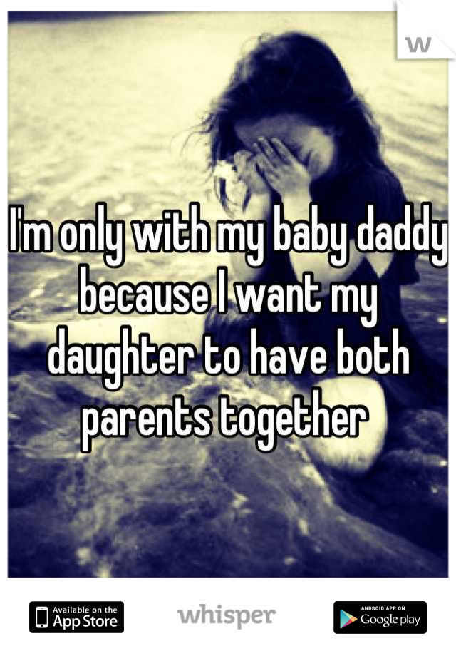 I'm only with my baby daddy because I want my daughter to have both parents together 
