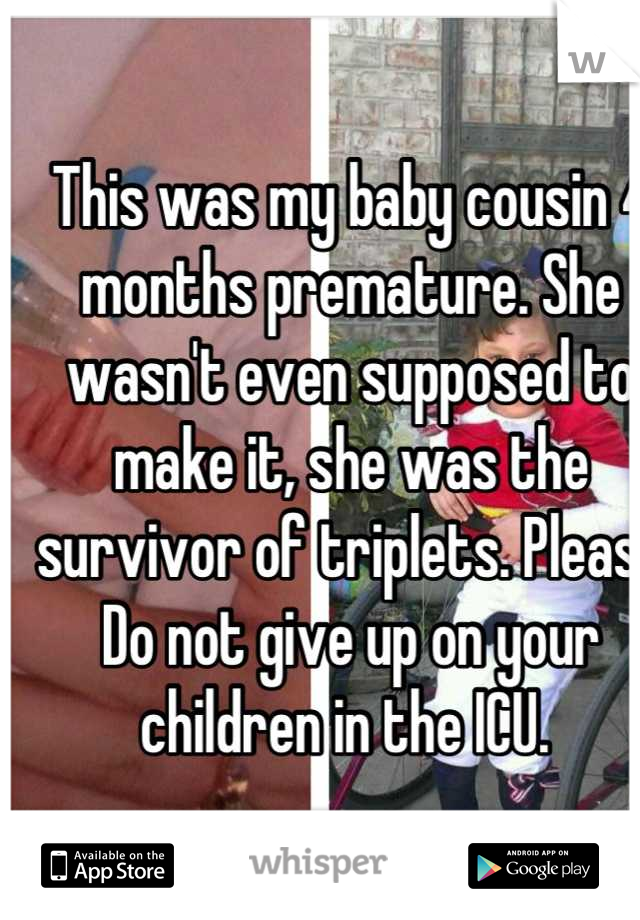 This was my baby cousin 4 months premature. She wasn't even supposed to make it, she was the survivor of triplets. Please Do not give up on your children in the ICU. 