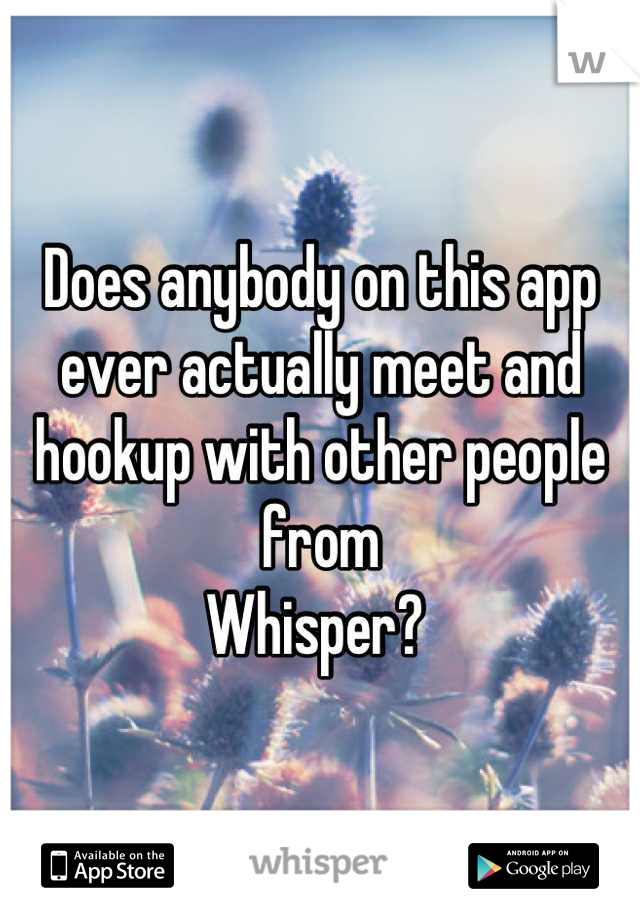 Does anybody on this app ever actually meet and hookup with other people from
Whisper? 