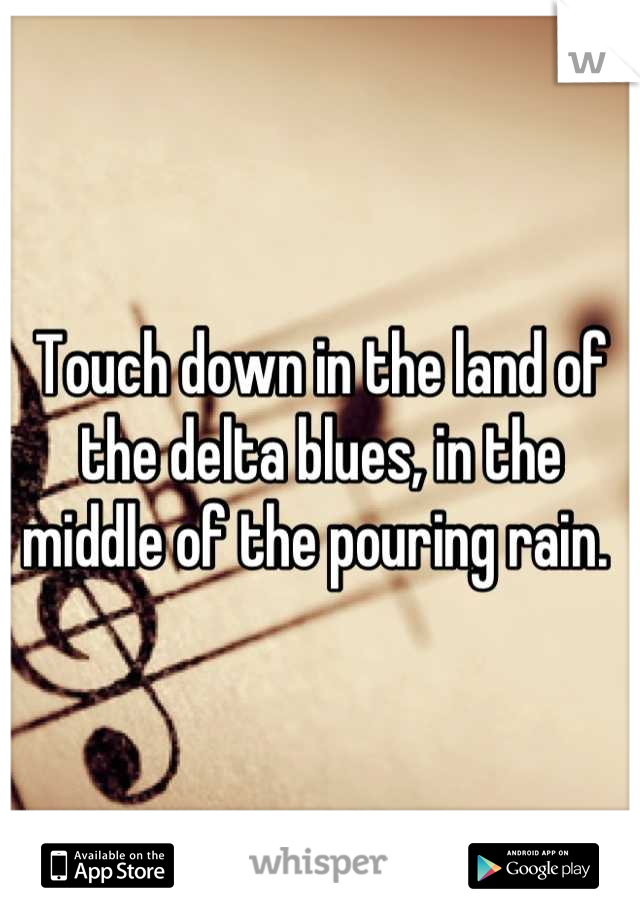 Touch down in the land of the delta blues, in the middle of the pouring rain. 