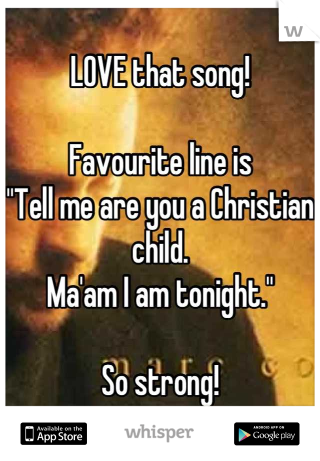 LOVE that song!

Favourite line is 
"Tell me are you a Christian child.
Ma'am I am tonight."

So strong!