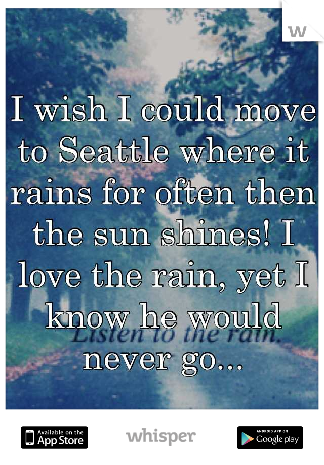 I wish I could move to Seattle where it rains for often then the sun shines! I love the rain, yet I know he would never go...