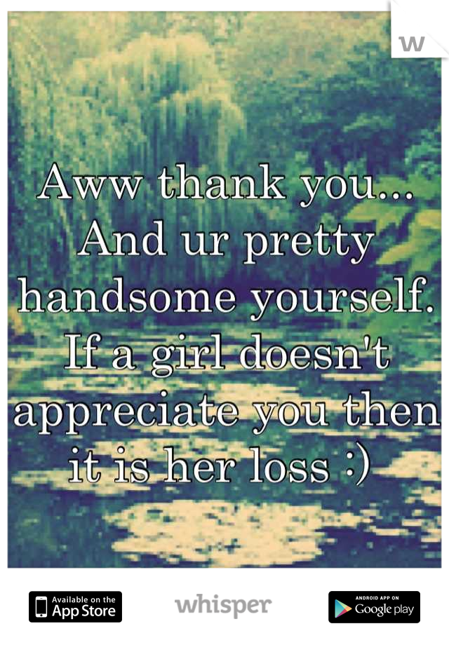 Aww thank you... And ur pretty handsome yourself. If a girl doesn't appreciate you then it is her loss :) 