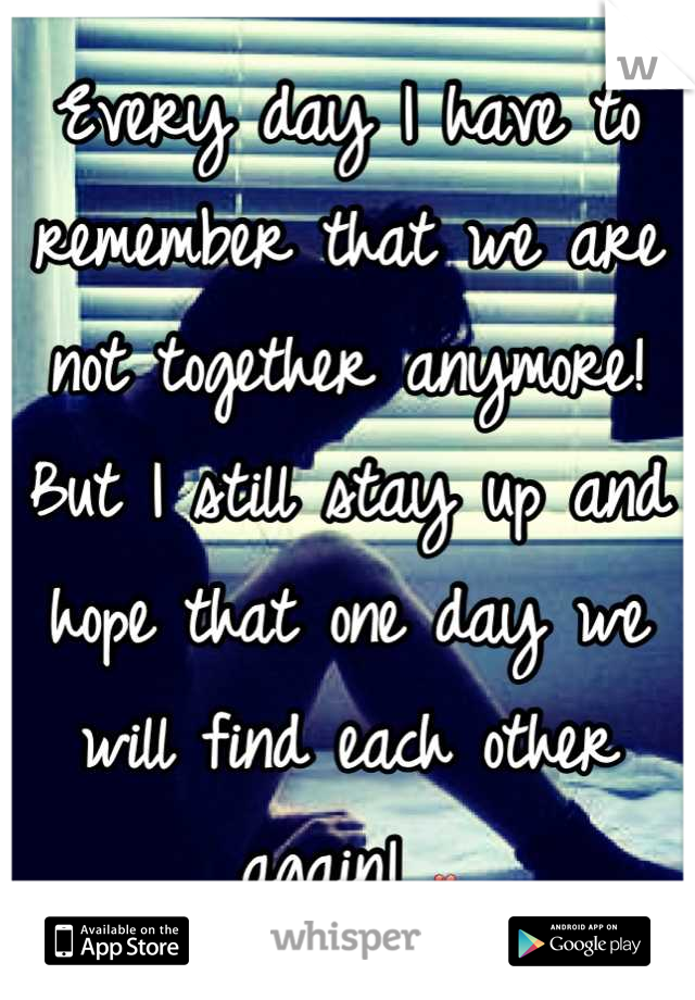 Every day I have to remember that we are not together anymore! But I still stay up and hope that one day we will find each other again! 💔