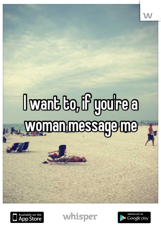 I want to, if you're a woman message me