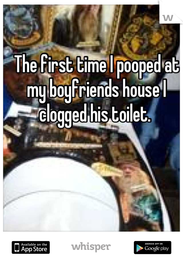 The first time I pooped at my boyfriends house I clogged his toilet. 