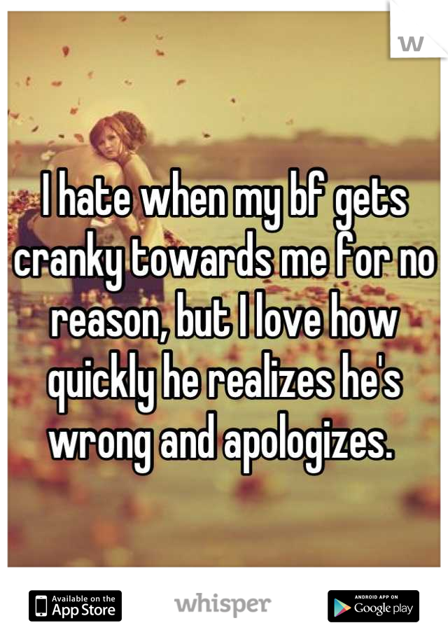 I hate when my bf gets cranky towards me for no reason, but I love how quickly he realizes he's wrong and apologizes. 