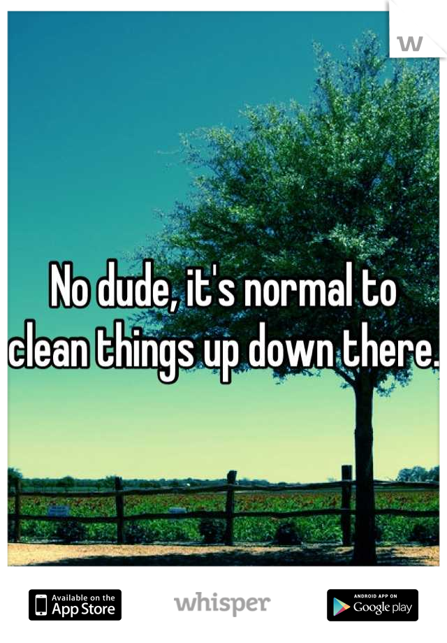 No dude, it's normal to clean things up down there.