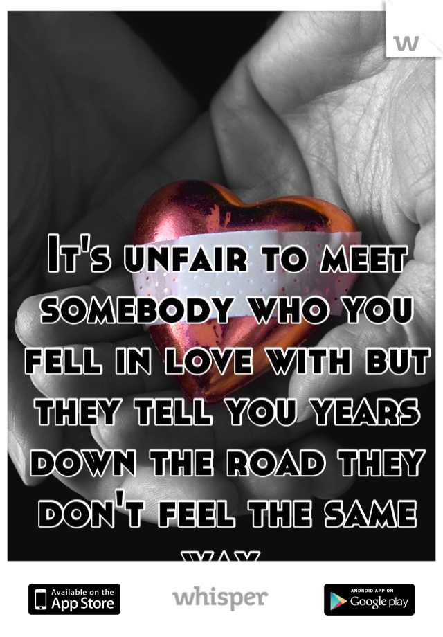 It's unfair to meet somebody who you fell in love with but they tell you years down the road they don't feel the same way 