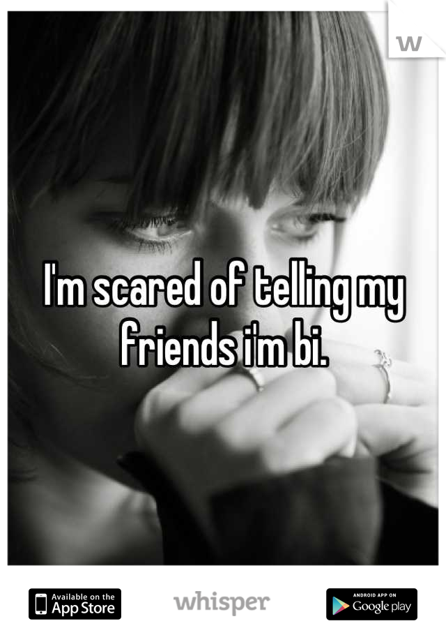 I'm scared of telling my friends i'm bi.