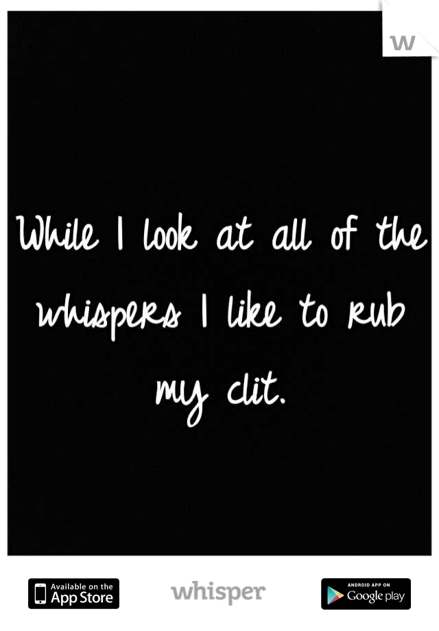 While I look at all of the whispers I like to rub my clit.