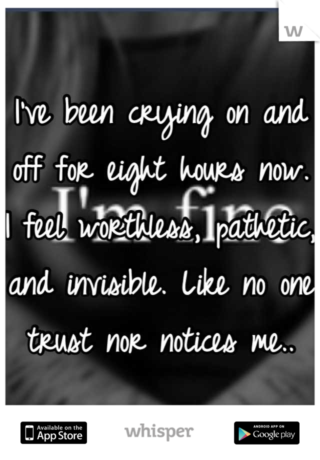 I've been crying on and off for eight hours now. I feel worthless, pathetic, and invisible. Like no one trust nor notices me..