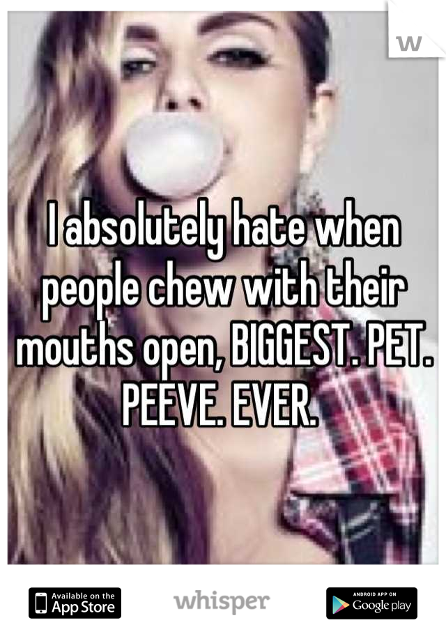 I absolutely hate when people chew with their mouths open, BIGGEST. PET. PEEVE. EVER. 