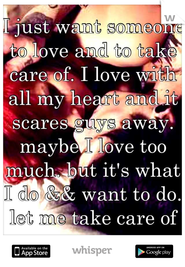 I just want someone to love and to take care of. I love with all my heart and it scares guys away. maybe I love too much. but it's what I do && want to do. let me take care of you. 