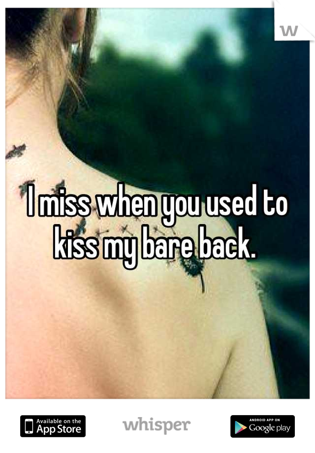 I miss when you used to kiss my bare back. 