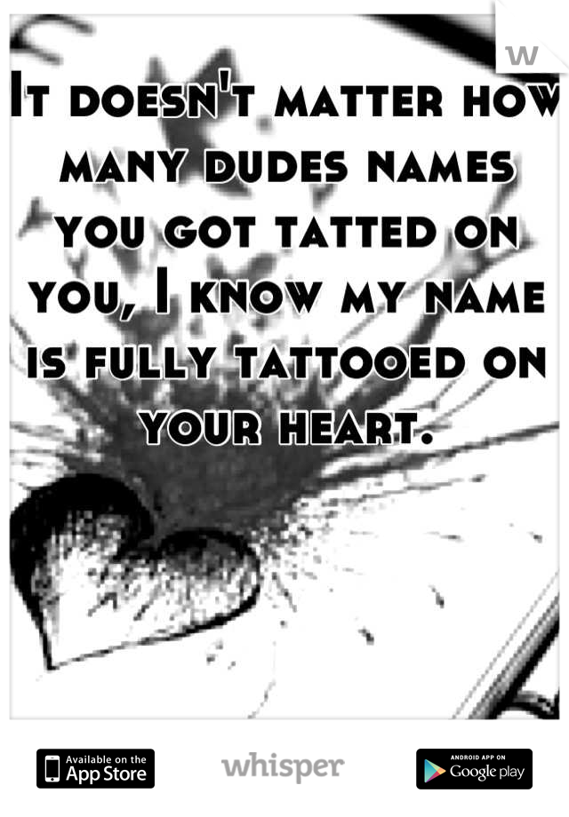 It doesn't matter how many dudes names you got tatted on you, I know my name is fully tattooed on your heart.