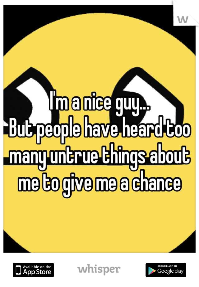I'm a nice guy... 
But people have heard too many untrue things about me to give me a chance