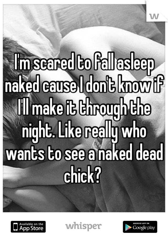I'm scared to fall asleep naked cause I don't know if I'll make it through the night. Like really who wants to see a naked dead chick? 