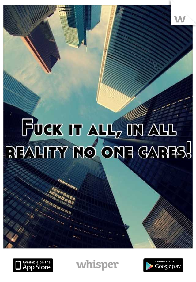 Fuck it all, in all reality no one cares! 