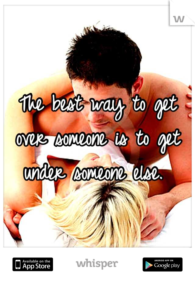 The best way to get over someone is to get under someone else. 