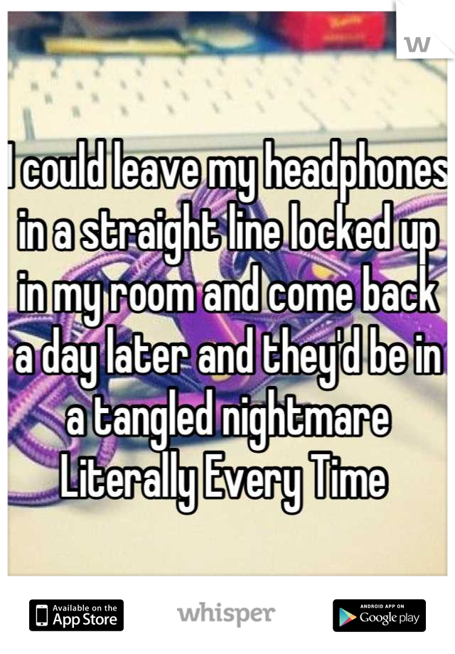 I could leave my headphones in a straight line locked up in my room and come back a day later and they'd be in a tangled nightmare Literally Every Time 