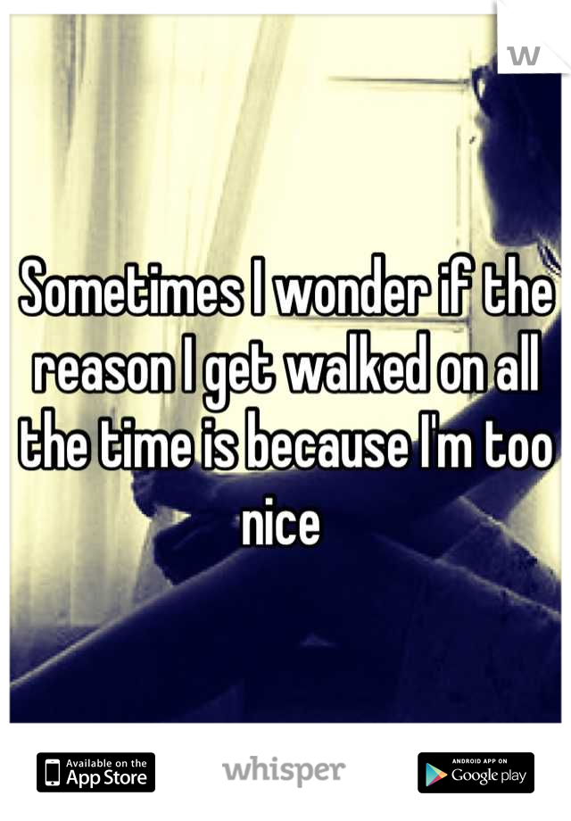 Sometimes I wonder if the reason I get walked on all the time is because I'm too nice 