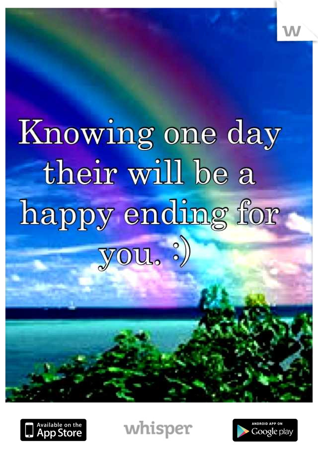Knowing one day their will be a happy ending for you. :) 