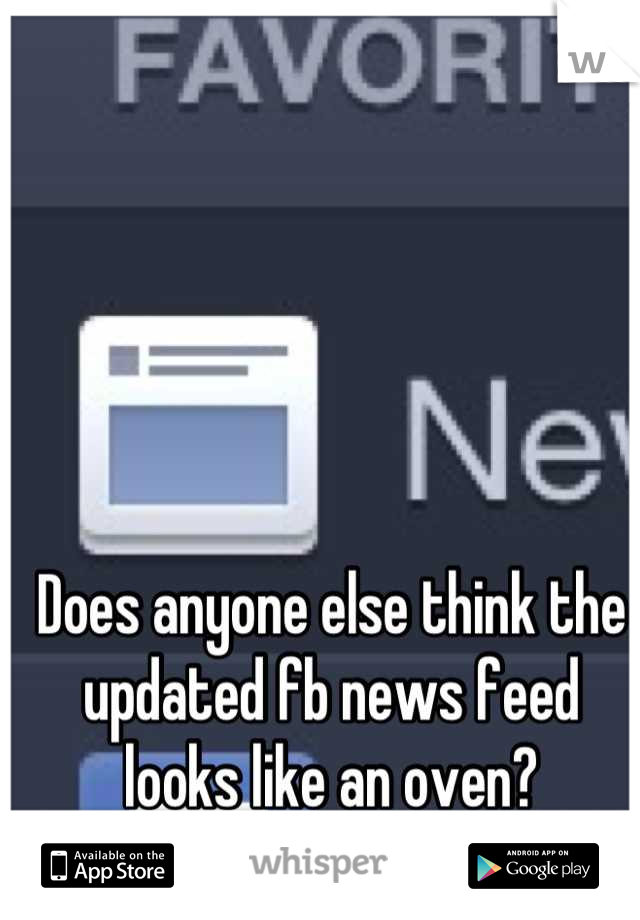 Does anyone else think the updated fb news feed looks like an oven?